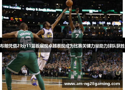 布朗凭借23分11篮板展现卓越表现成为比赛关键力量助力球队获胜
