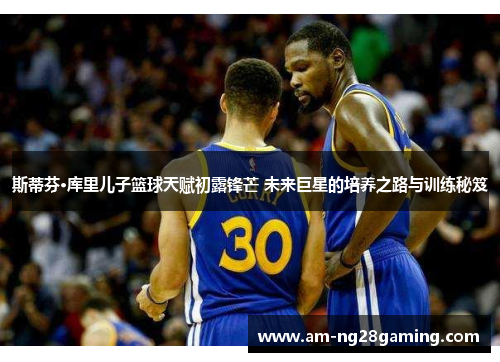 斯蒂芬·库里儿子篮球天赋初露锋芒 未来巨星的培养之路与训练秘笈