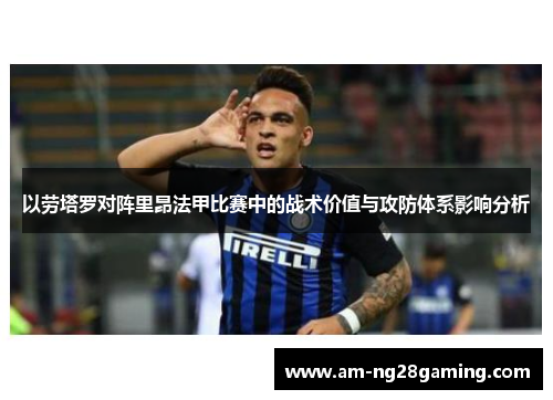 以劳塔罗对阵里昂法甲比赛中的战术价值与攻防体系影响分析