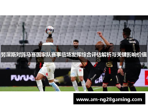 努涅斯对阵马赛国家队赛事临场发挥综合评估解析与关键影响价值 努涅斯对阵马赛国家队赛事临场发挥综合评估解析与关键影响价值