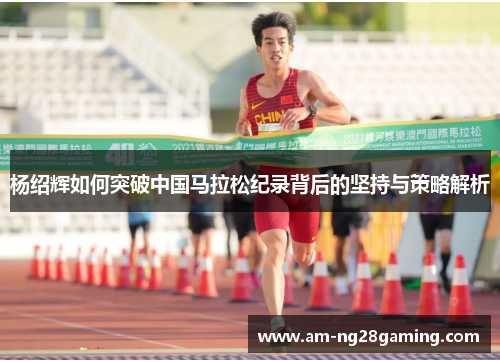 杨绍辉如何突破中国马拉松纪录背后的坚持与策略解析