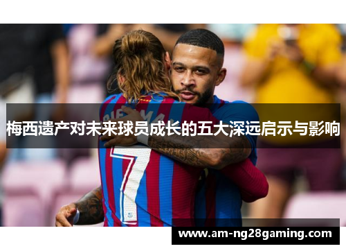 梅西遗产对未来球员成长的五大深远启示与影响