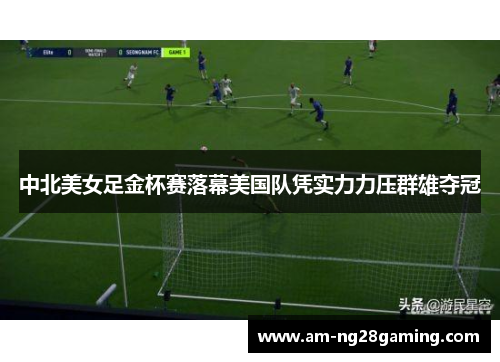 中北美女足金杯赛落幕美国队凭实力力压群雄夺冠