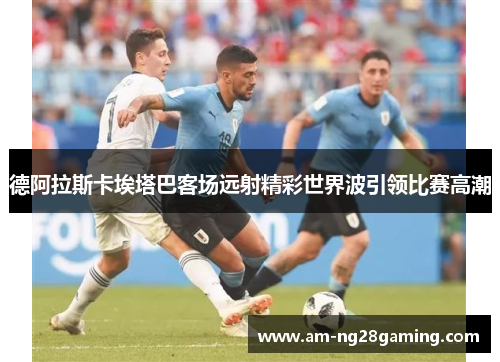 德阿拉斯卡埃塔巴客场远射精彩世界波引领比赛高潮