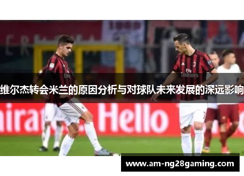 维尔杰转会米兰的原因分析与对球队未来发展的深远影响