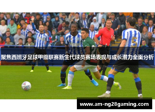 聚焦西班牙足球甲级联赛新生代球员赛场表现与成长潜力全面分析