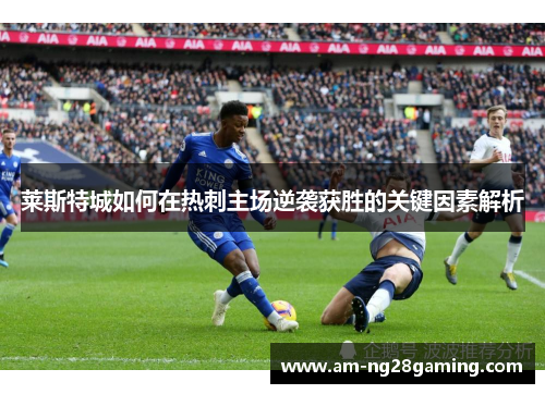 莱斯特城如何在热刺主场逆袭获胜的关键因素解析