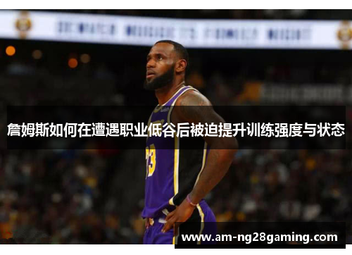 詹姆斯如何在遭遇职业低谷后被迫提升训练强度与状态 詹姆斯如何在遭遇职业低谷后被迫提升训练强度与状态