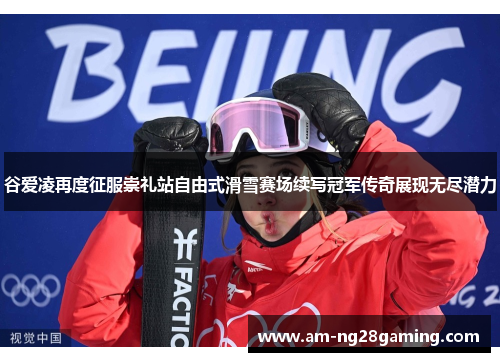 谷爱凌再度征服崇礼站自由式滑雪赛场续写冠军传奇展现无尽潜力 谷爱凌再度征服崇礼站自由式滑雪赛场续写冠军传奇展现无尽潜力