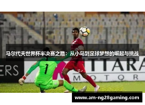 马尔代夫世界杯半决赛之路:从小岛到足球梦想的崛起与挑战 马尔代夫世界杯半决赛之路:从小岛到足球梦想的崛起与挑战