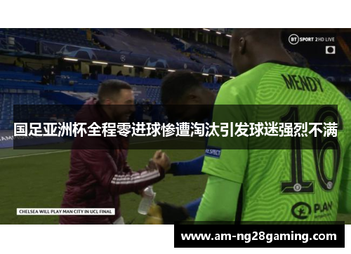 国足亚洲杯全程零进球惨遭淘汰引发球迷强烈不满 国足亚洲杯全程零进球惨遭淘汰引发球迷强烈不满