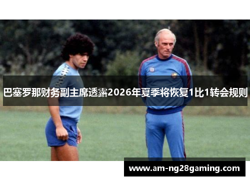 巴塞罗那财务副主席透露2026年夏季将恢复1比1转会规则 巴塞罗那财务副主席透露2026年夏季将恢复1比1转会规则