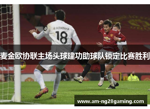 麦金欧协联主场头球建功助球队锁定比赛胜利 麦金欧协联主场头球建功助球队锁定比赛胜利