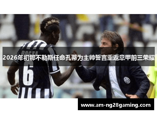 2026年初那不勒斯任命孔蒂为主帅誓言重返意甲前三荣耀 2026年初那不勒斯任命孔蒂为主帅誓言重返意甲前三荣耀